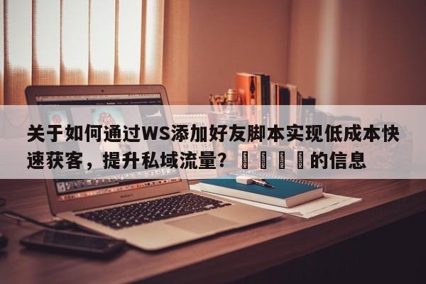 关于如何通过WS添加好友脚本实现低成本快速获客，提升私域流量？📣的信息