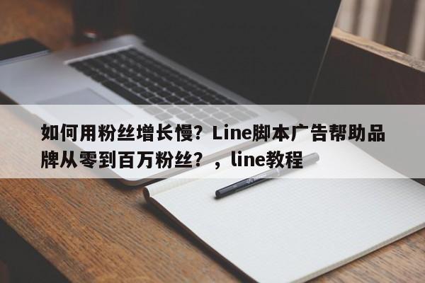 如何用粉丝增长慢？Line脚本广告帮助品牌从零到百万粉丝？，line教程