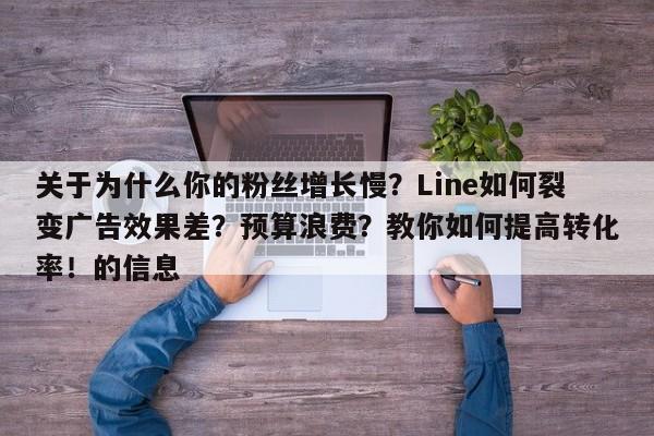 关于为什么你的粉丝增长慢？Line如何裂变广告效果差？预算浪费？教你如何提高转化率！的信息
