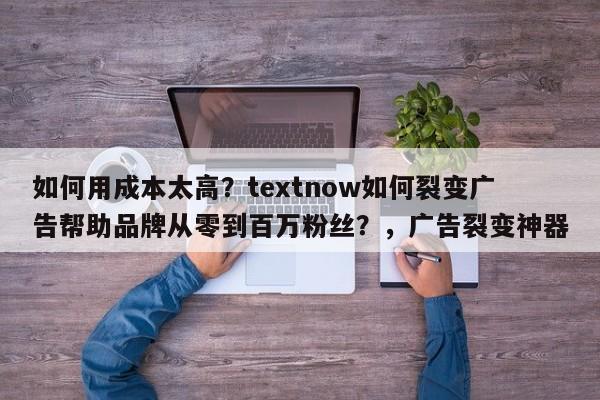 如何用成本太高？textnow如何裂变广告帮助品牌从零到百万粉丝？，广告裂变神器