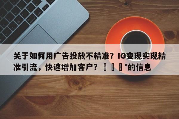 关于如何用广告投放不精准？IG变现实现精准引流，快速增加客户？💰的信息