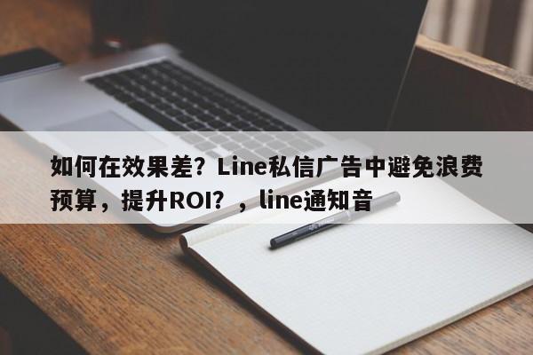 如何在效果差？Line私信广告中避免浪费预算，提升ROI？，line通知音