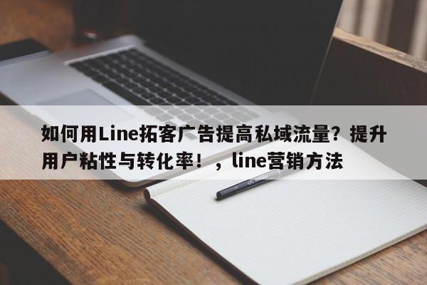 如何用Line拓客广告提高私域流量？提升用户粘性与转化率！，line营销方法