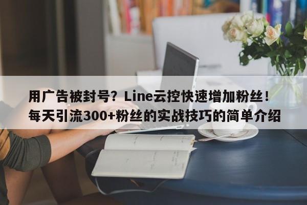 用广告被封号？Line云控快速增加粉丝！每天引流300+粉丝的实战技巧的简单介绍