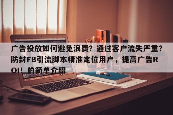 广告投放如何避免浪费？通过客户流失严重？防封FB引流脚本精准定位用户，提高广告ROI！的简单介绍