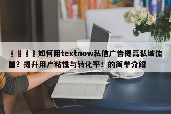 📌如何用textnow私信广告提高私域流量？提升用户粘性与转化率！的简单介绍