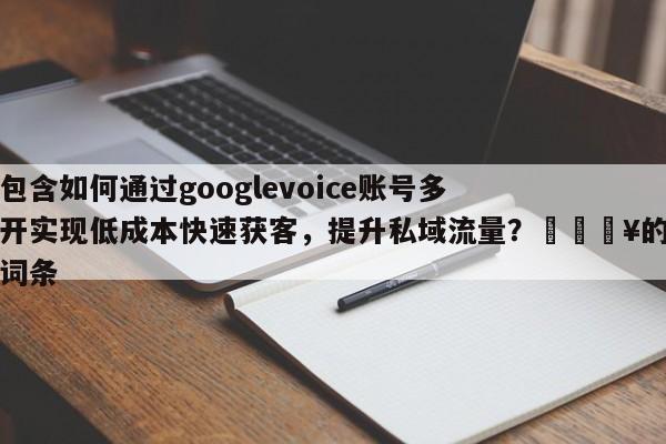 包含如何通过googlevoice账号多开实现低成本快速获客，提升私域流量？💥的词条