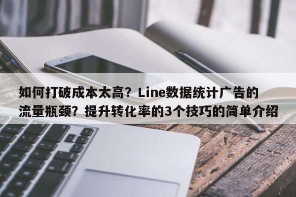 如何打破成本太高？Line数据统计广告的流量瓶颈？提升转化率的3个技巧的简单介绍