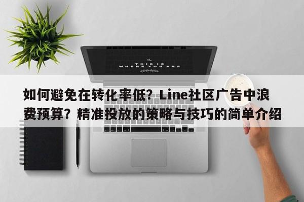 如何避免在转化率低？Line社区广告中浪费预算？精准投放的策略与技巧的简单介绍