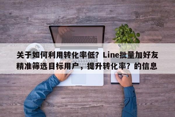 关于如何利用转化率低？Line批量加好友精准筛选目标用户，提升转化率？的信息