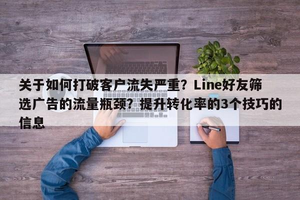 关于如何打破客户流失严重？Line好友筛选广告的流量瓶颈？提升转化率的3个技巧的信息