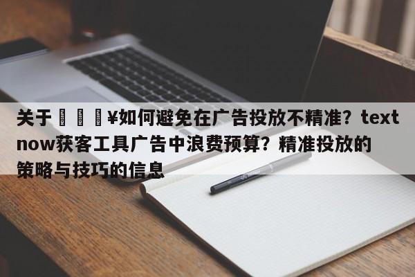 关于💥如何避免在广告投放不精准？textnow获客工具广告中浪费预算？精准投放的策略与技巧的信息