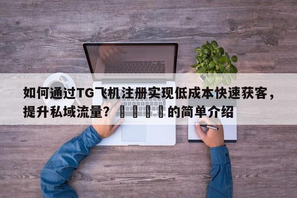 如何通过TG飞机注册实现低成本快速获客，提升私域流量？📣的简单介绍