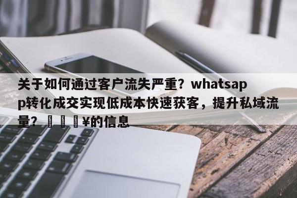 关于如何通过客户流失严重？whatsapp转化成交实现低成本快速获客，提升私域流量？💥的信息