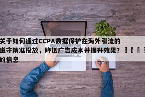 关于如何通过CCPA数据保护在海外引流的遵守精准投放，降低广告成本并提升效果？🎯的信息