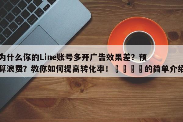 为什么你的Line账号多开广告效果差？预算浪费？教你如何提高转化率！🚀的简单介绍
