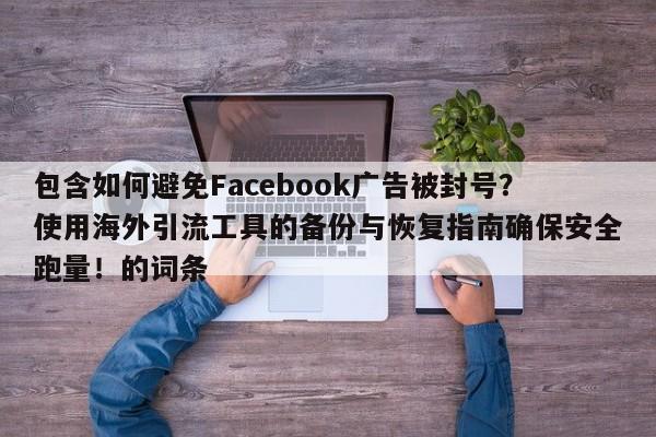 包含如何避免Facebook广告被封号？使用海外引流工具的备份与恢复指南确保安全跑量！的词条