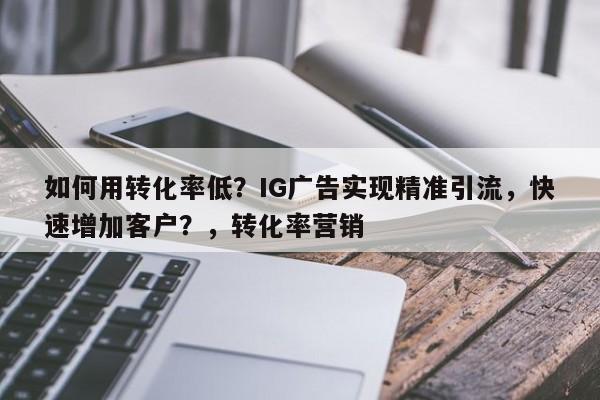 如何用转化率低?IG广告实现精准引流,快速增加客户?,转化率营销