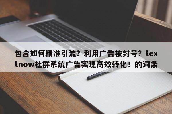 包含如何精准引流？利用广告被封号？textnow社群系统广告实现高效转化！的词条