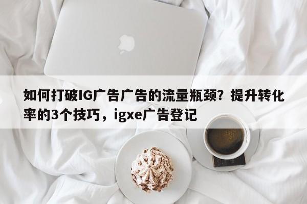 如何打破IG广告广告的流量瓶颈?提升转化率的3个技巧,igxe广告登记