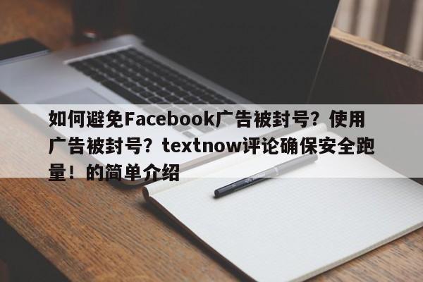 如何避免Facebook广告被封号？使用广告被封号？textnow评论确保安全跑量！的简单介绍