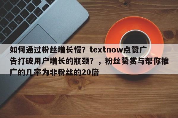 如何通过粉丝增长慢？textnow点赞广告打破用户增长的瓶颈？，粉丝赞赏与帮你推广的几率为非粉丝的20倍