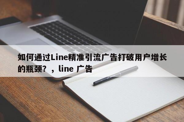 如何通过Line精准引流广告打破用户增长的瓶颈？，line 广告