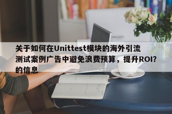 关于如何在Unittest模块的海外引流测试案例广告中避免浪费预算，提升ROI？的信息