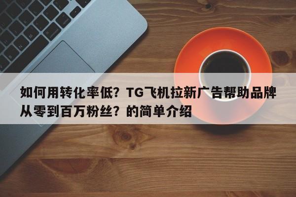 如何用转化率低?TG飞机拉新广告帮助品牌从零到百万粉丝?的简单介绍