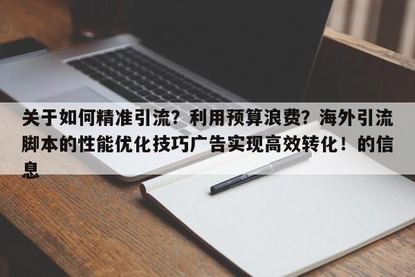 关于如何精准引流?利用预算浪费?海外引流脚本的性能优化技巧广告实现高效转化!的信息