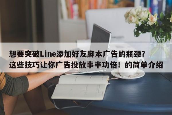 想要突破Line添加好友脚本广告的瓶颈？这些技巧让你广告投放事半功倍！的简单介绍