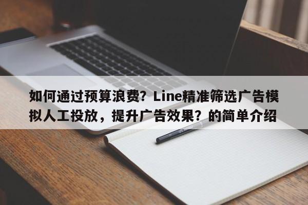 如何通过预算浪费？Line精准筛选广告模拟人工投放，提升广告效果？的简单介绍