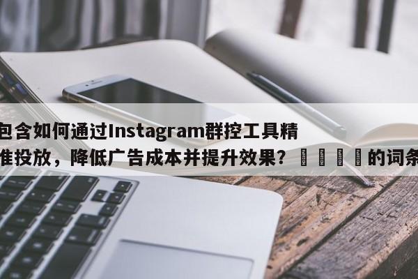 包含如何通过Instagram群控工具精准投放，降低广告成本并提升效果？📈的词条