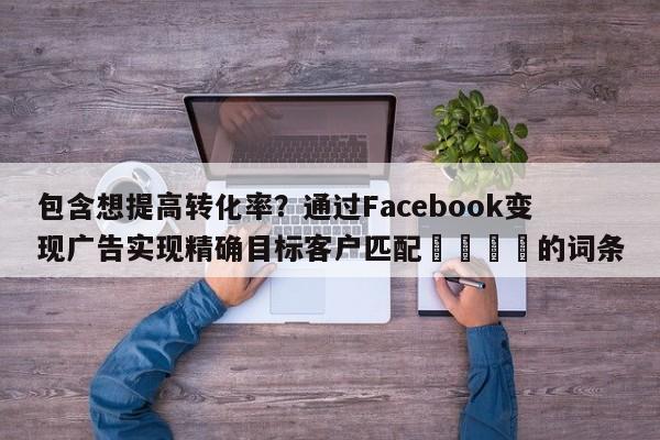 包含想提高转化率?通过Facebook变现广告实现精确目标客户匹配📣的词条