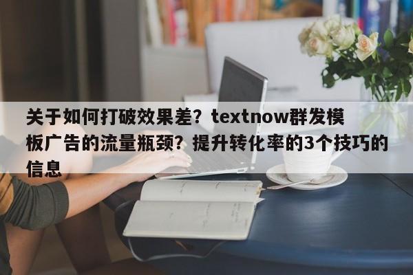 关于如何打破效果差？textnow群发模板广告的流量瓶颈？提升转化率的3个技巧的信息