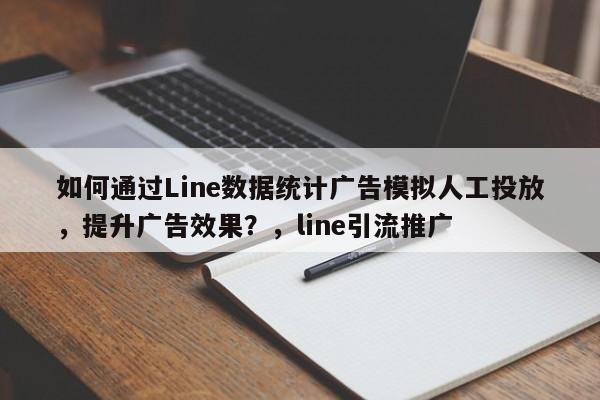 如何通过Line数据统计广告模拟人工投放，提升广告效果？，line引流推广