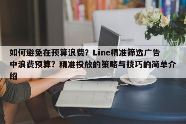 如何避免在预算浪费？Line精准筛选广告中浪费预算？精准投放的策略与技巧的简单介绍