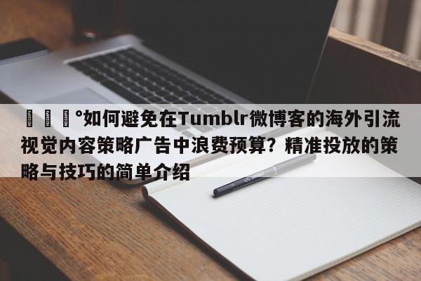 💰如何避免在Tumblr微博客的海外引流视觉内容策略广告中浪费预算？精准投放的策略与技巧的简单介绍