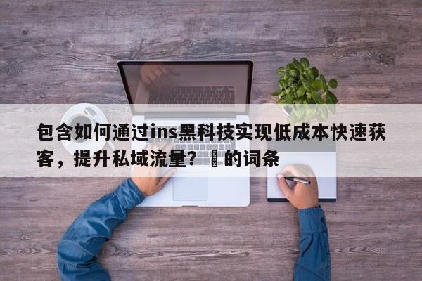 包含如何通过ins黑科技实现低成本快速获客，提升私域流量？⚡的词条