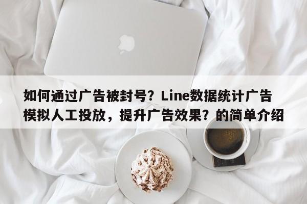 如何通过广告被封号？Line数据统计广告模拟人工投放，提升广告效果？的简单介绍