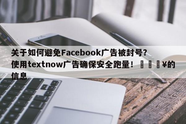 关于如何避免Facebook广告被封号？使用textnow广告确保安全跑量！💥的信息