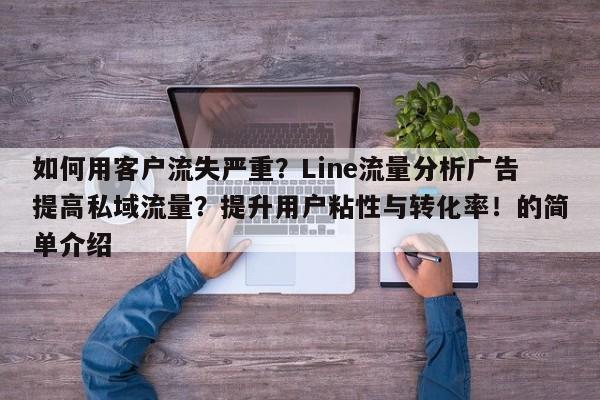 如何用客户流失严重？Line流量分析广告提高私域流量？提升用户粘性与转化率！的简单介绍