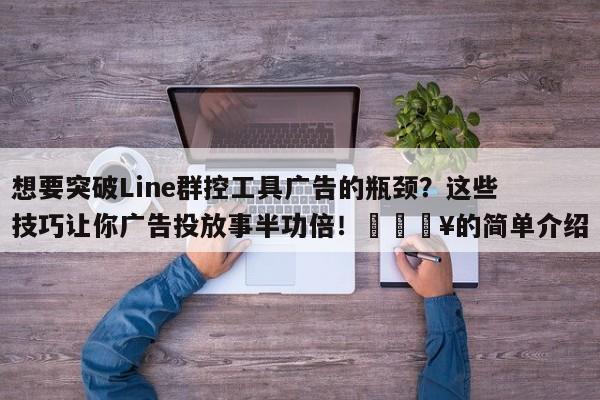 想要突破Line群控工具广告的瓶颈？这些技巧让你广告投放事半功倍！🔥的简单介绍