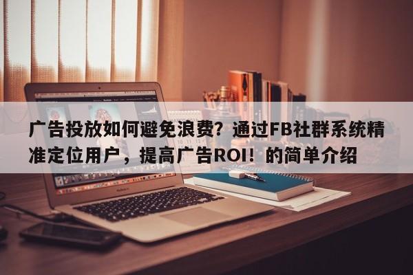 广告投放如何避免浪费？通过FB社群系统精准定位用户，提高广告ROI！的简单介绍