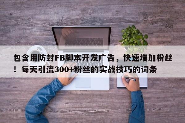 包含用防封FB脚本开发广告，快速增加粉丝！每天引流300+粉丝的实战技巧的词条
