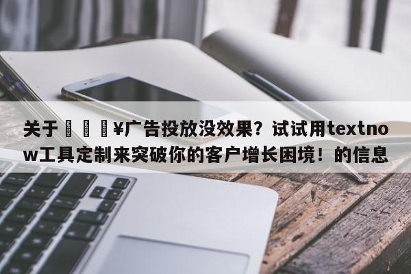 关于🔥广告投放没效果？试试用textnow工具定制来突破你的客户增长困境！的信息