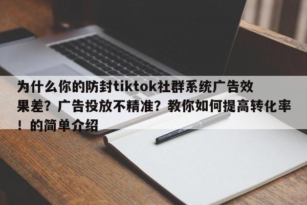 为什么你的防封tiktok社群系统广告效果差?广告投放不精准?教你如何提高转化率!的简单介绍