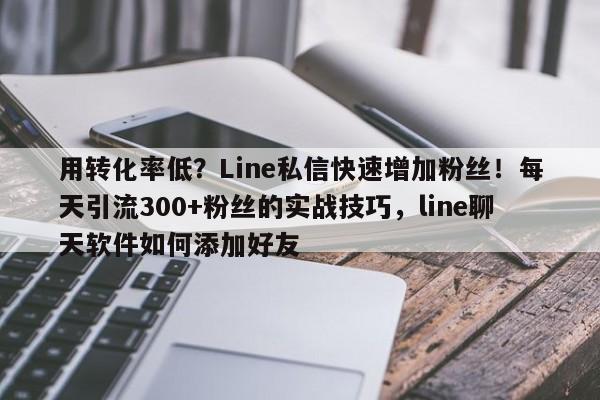 用转化率低？Line私信快速增加粉丝！每天引流300+粉丝的实战技巧，line聊天软件如何添加好友