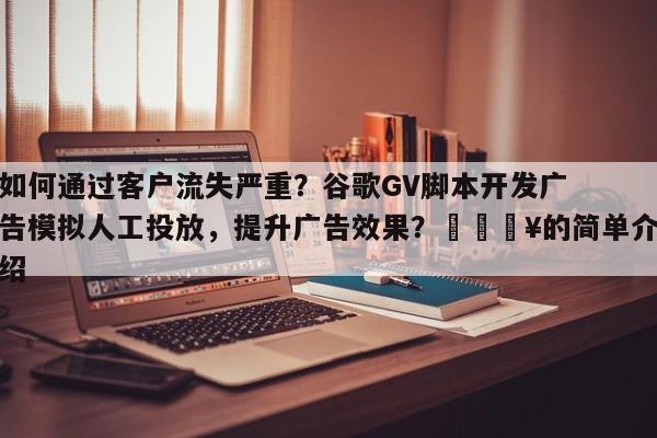 如何通过客户流失严重？谷歌GV脚本开发广告模拟人工投放，提升广告效果？💥的简单介绍