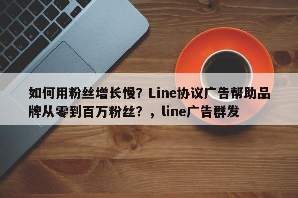 如何用粉丝增长慢？Line协议广告帮助品牌从零到百万粉丝？，line广告群发